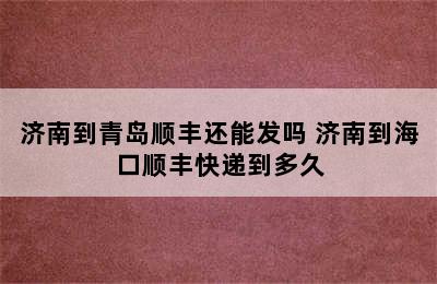 济南到青岛顺丰还能发吗 济南到海口顺丰快递到多久